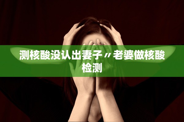 测核酸没认出妻子〃老婆做核酸检测