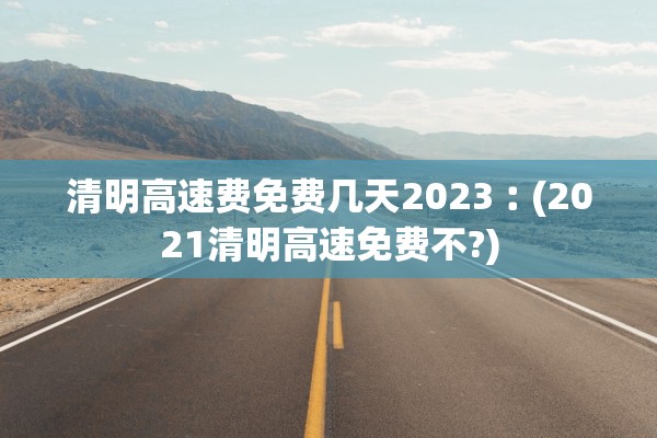 清明高速费免费几天2023︰(2021清明高速免费不?)