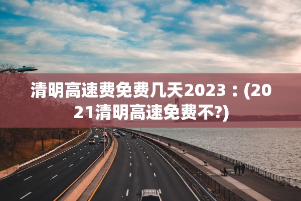清明高速费免费几天2023︰(2021清明高速免费不?)