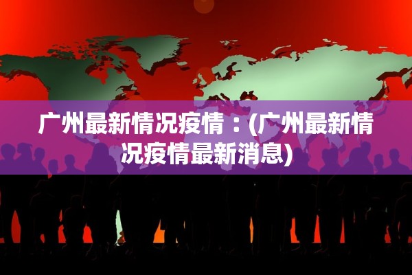 广州最新情况疫情︰(广州最新情况疫情最新消息)