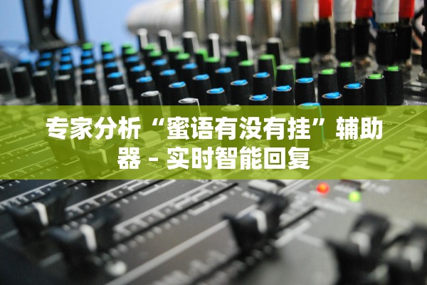 专家分析“蜜语有没有挂	”辅助器 – 实时智能回复