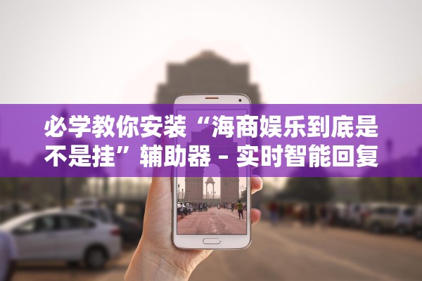 必学教你安装“海商娱乐到底是不是挂”辅助器 – 实时智能回复