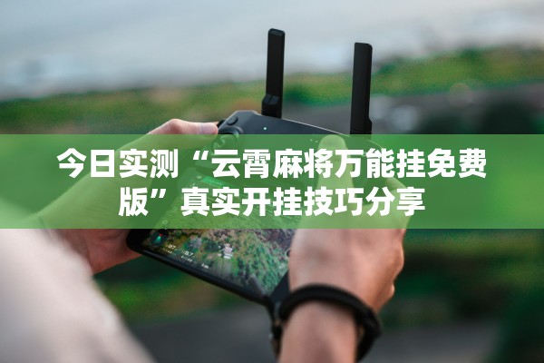 今日实测“云霄麻将万能挂免费版”真实开挂技巧分享