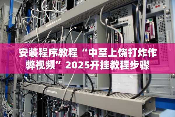安装程序教程“中至上饶打炸作弊视频”2025开挂教程步骤
