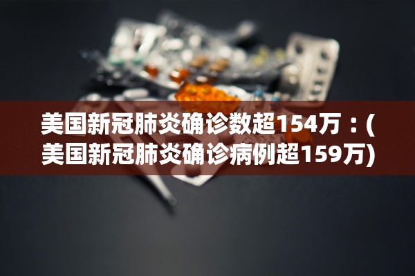 美国新冠肺炎确诊数超154万︰(美国新冠肺炎确诊病例超159万)