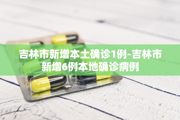 吉林市新增本土确诊1例-吉林市新增6例本地确诊病例