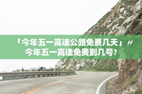 「今年五一高速公路免费几天」〃今年五一高速免费到几号?
