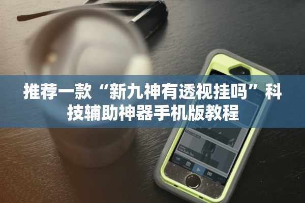 推荐一款“新九神有透视挂吗	”科技辅助神器手机版教程