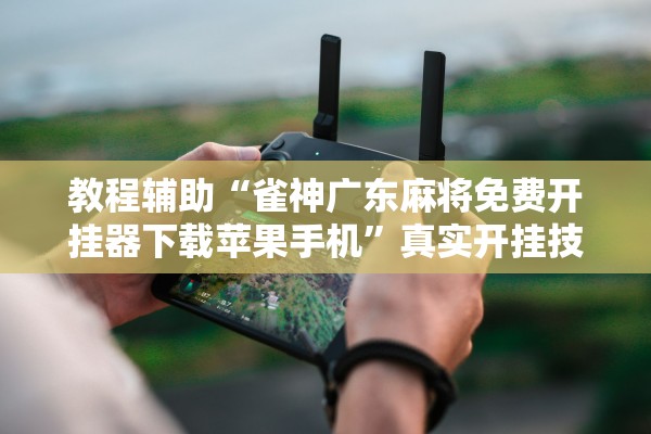 教程辅助“雀神广东麻将免费开挂器下载苹果手机”真实开挂技巧分享