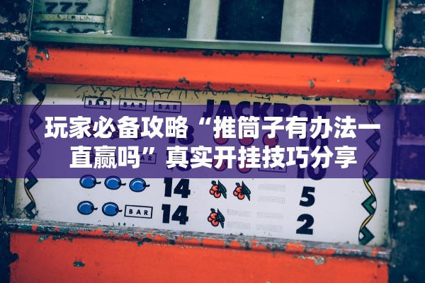 玩家必备攻略“推筒子有办法一直赢吗”真实开挂技巧分享