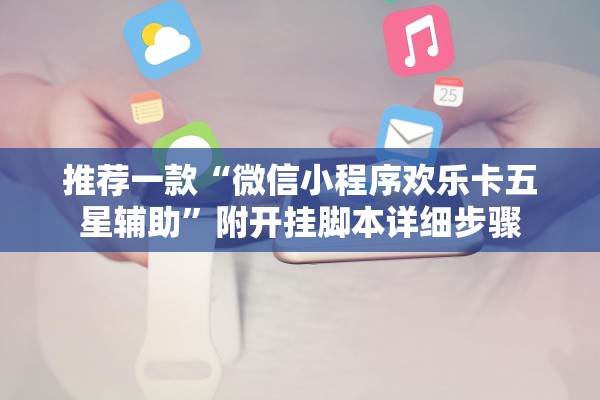 推荐一款“微信小程序欢乐卡五星辅助	”附开挂脚本详细步骤
