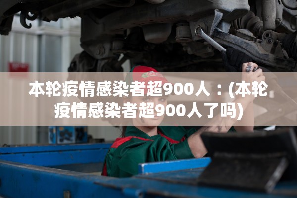 本轮疫情感染者超900人︰(本轮疫情感染者超900人了吗)