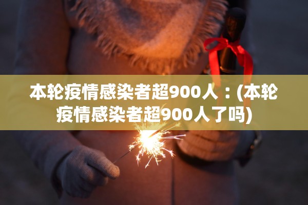 本轮疫情感染者超900人︰(本轮疫情感染者超900人了吗)