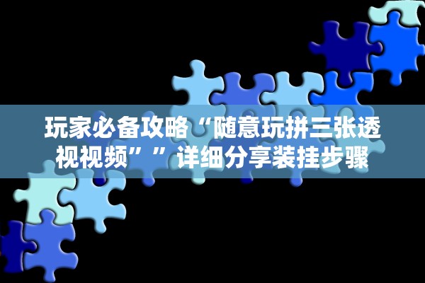 玩家必备攻略“随意玩拼三张透视视频	””详细分享装挂步骤