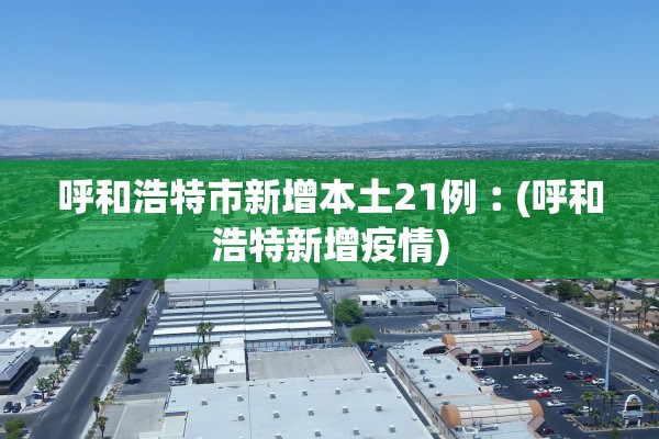 呼和浩特市新增本土21例︰(呼和浩特新增疫情)