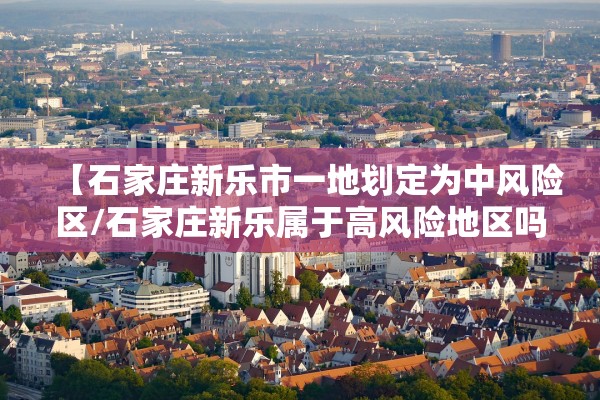 【石家庄新乐市一地划定为中风险区/石家庄新乐属于高风险地区吗】