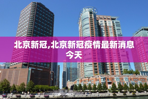 北京新冠,北京新冠疫情最新消息今天