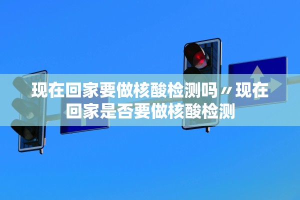 现在回家要做核酸检测吗〃现在回家是否要做核酸检测