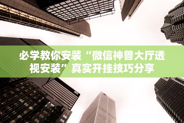 必学教你安装“微信神兽大厅透视安装”真实开挂技巧分享