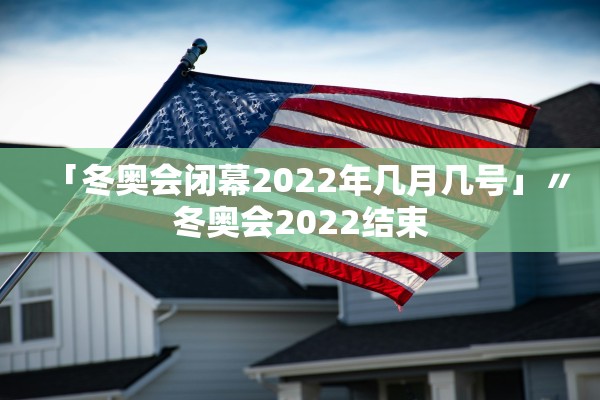 「冬奥会闭幕2022年几月几号」〃冬奥会2022结束