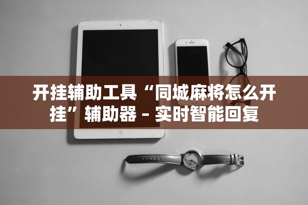 开挂辅助工具“同城麻将怎么开挂”辅助器 – 实时智能回复