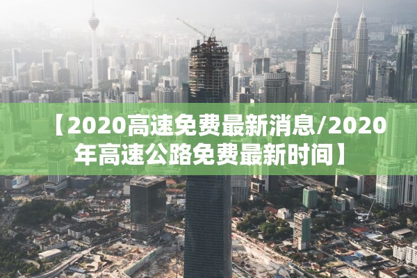 【2020高速免费最新消息/2020年高速公路免费最新时间】