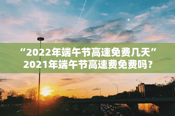 “2022年端午节高速免费几天” 2021年端午节高速费免费吗？