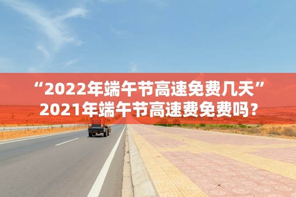 “2022年端午节高速免费几天” 2021年端午节高速费免费吗？