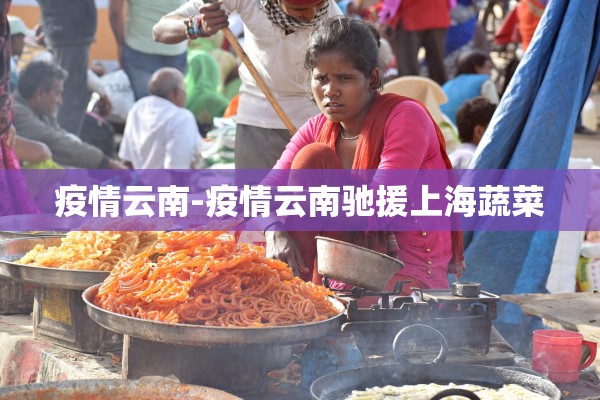 疫情云南-疫情云南驰援上海蔬菜