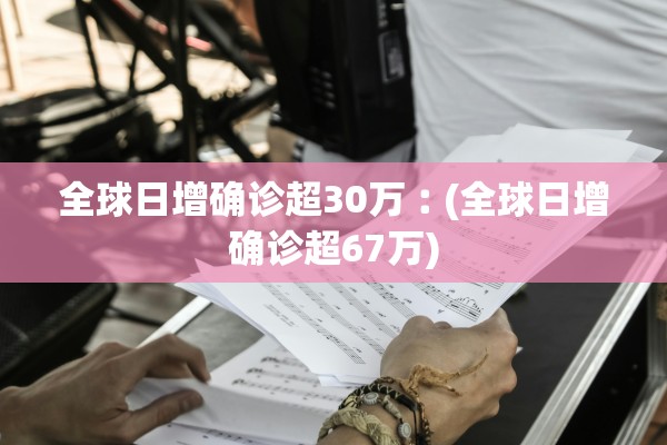 全球日增确诊超30万︰(全球日增确诊超67万)
