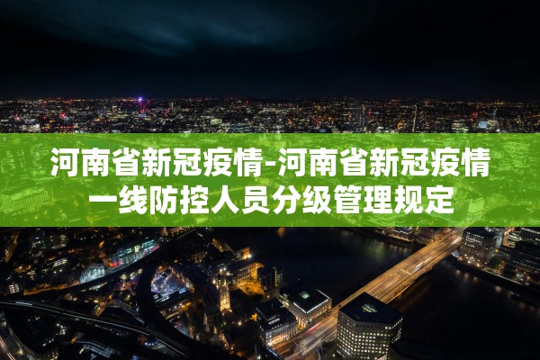 河南省新冠疫情-河南省新冠疫情一线防控人员分级管理规定