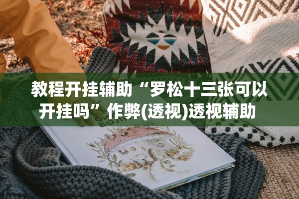 教程开挂辅助“罗松十三张可以开挂吗”作弊(透视)透视辅助 