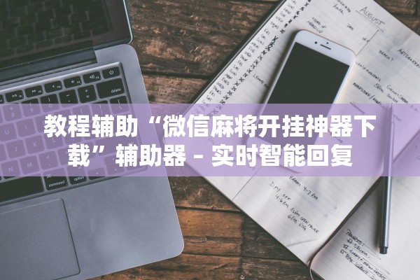 教程辅助“微信麻将开挂神器下载”辅助器 – 实时智能回复