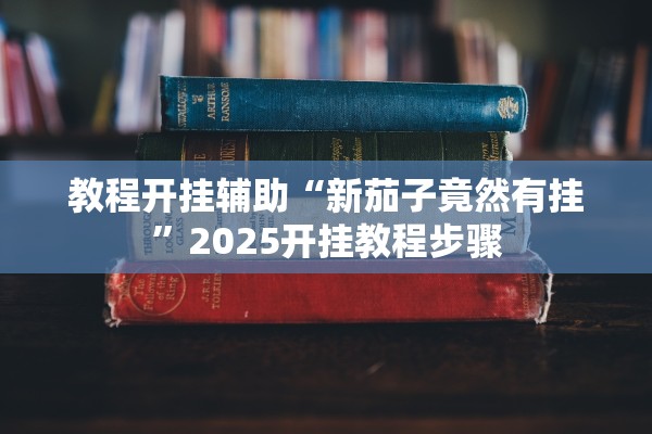 教程开挂辅助“新茄子竟然有挂	”2025开挂教程步骤