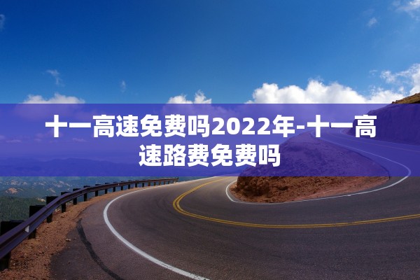 十一高速免费吗2022年-十一高速路费免费吗