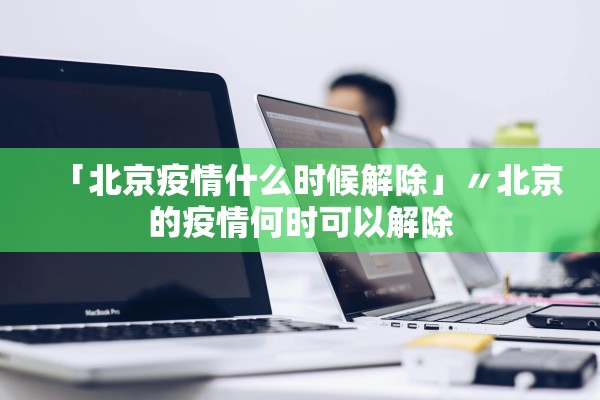 「北京疫情什么时候解除」〃北京的疫情何时可以解除