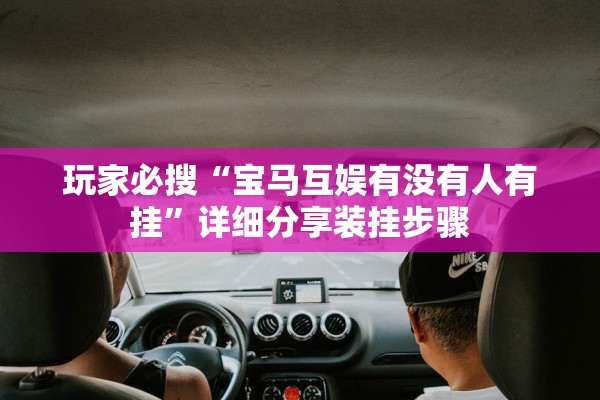 玩家必搜“宝马互娱有没有人有挂”详细分享装挂步骤