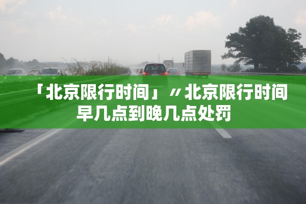 「北京限行时间」〃北京限行时间早几点到晚几点处罚