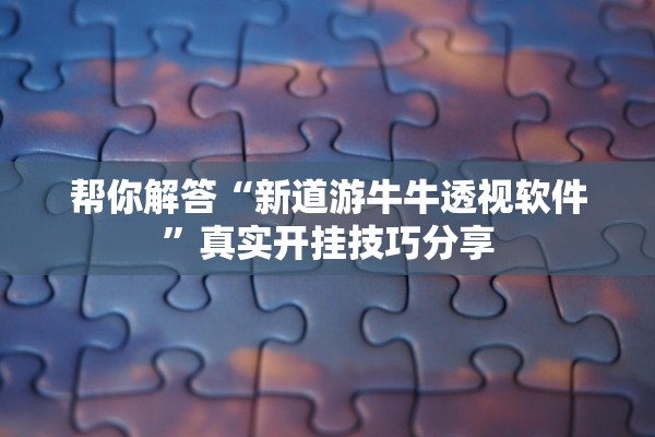 帮你解答“新道游牛牛透视软件	”真实开挂技巧分享
