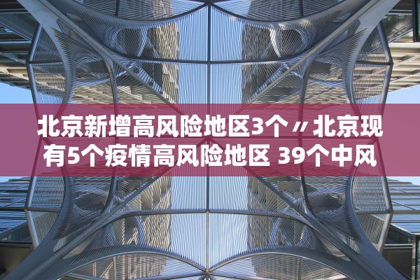 北京新增高风险地区3个〃北京现有5个疫情高风险地区 39个中风险地区