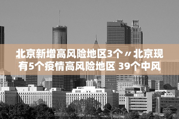 北京新增高风险地区3个〃北京现有5个疫情高风险地区 39个中风险地区