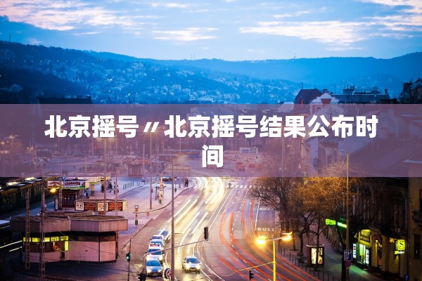 北京摇号〃北京摇号结果公布时间