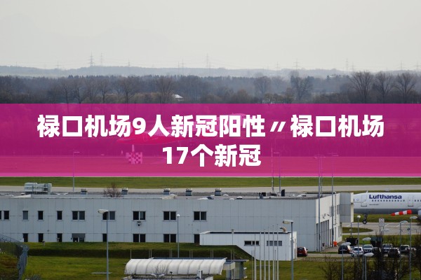 禄口机场9人新冠阳性〃禄口机场17个新冠