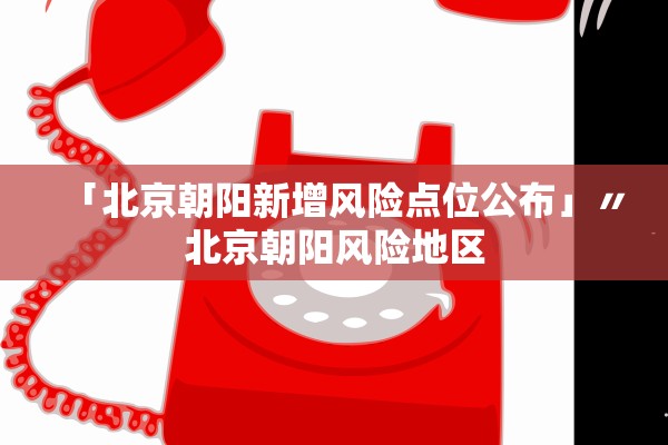 「北京朝阳新增风险点位公布」〃北京朝阳风险地区