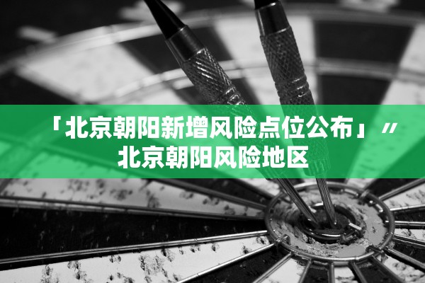 「北京朝阳新增风险点位公布」〃北京朝阳风险地区