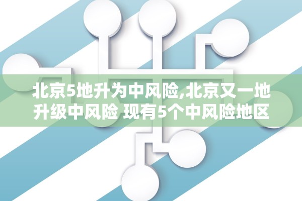 北京5地升为中风险,北京又一地升级中风险 现有5个中风险地区