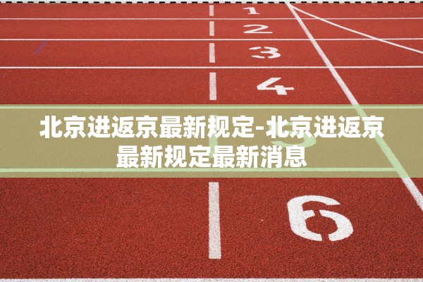 北京进返京最新规定-北京进返京最新规定最新消息