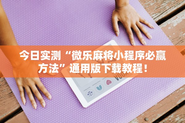 今日实测“微乐麻将小程序必赢方法”通用版下载教程！