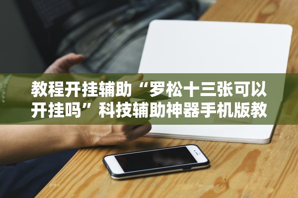 教程开挂辅助“罗松十三张可以开挂吗”科技辅助神器手机版教程