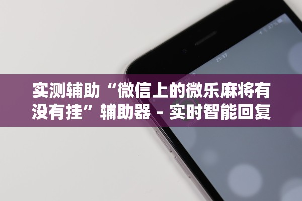 实测辅助“微信上的微乐麻将有没有挂	”辅助器 – 实时智能回复